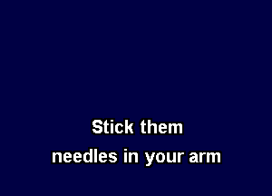 Stick them

needles in your arm