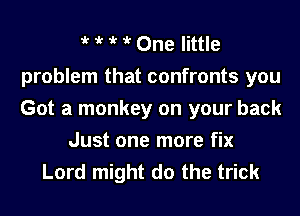 t t t it One little
problem that confronts you
Got a monkey on your back

Just one more fix

Lord might do the trick