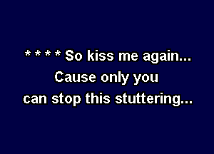 1'? i' ' So kiss me again...

Cause only you
can stop this stuttering...