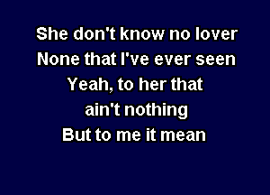 She don't know no lover
None that I've ever seen
Yeah, to her that

ain't nothing
But to me it mean