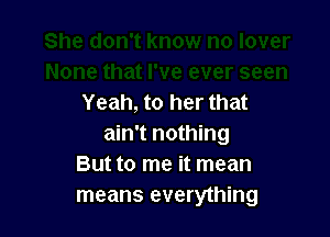 Yeah, to her that

ain't nothing
But to me it mean
means everything