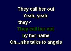 They call her out
Yeah, yeah

They call her out
by her name
on... she talks to angels