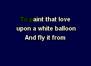 To paint that love
upon a white balloon
