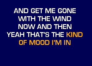 AND GET ME GONE
WITH THE WIND
NOW AND THEN

YEAH THAT'S THE KIND
OF MOOD I'M IN