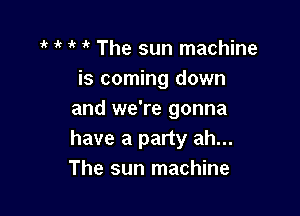 ' 7k The sun machine
is coming down

and we're gonna
have a party ah...
The sun machine