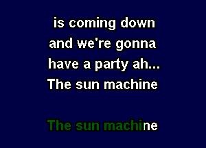 is coming down
and we're gonna
have a party ah...

h...
The sun machine