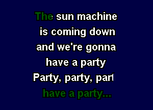 The sun machine
is coming down
and we're gonna

have a party

'arty...