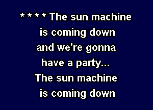 1' it The sun machine
is coming down
and we're gonna

have a party...
The sun machine
is coming down