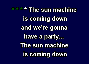 it The sun machine
is coming down
and we're gonna

have a party...
The sun machine
is coming down