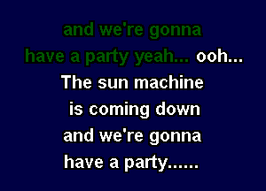 ooh...
The sun machine

is coming down
and we're gonna
have a party ......