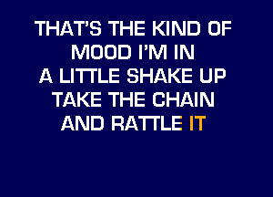 THATS THE KIND OF
MUUD I'M IN
A LITTLE SHAKE UP
TAKE THE CHAIN
AND RATTLE IT