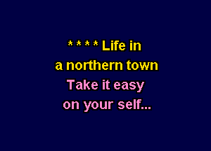 Life in
a northern town

Take it easy
on your self...