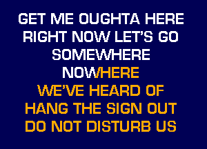 GET ME OUGHTA HERE
RIGHT NOW LET'S GO
SOMEINHERE
NOUVHERE
WE'VE HEARD 0F
HANG THE SIGN OUT
DO NOT DISTURB US