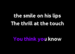 the smile on his lips
The thrill at the touch

You think you know