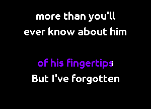 more than you'll
ever know about him

of his fingertips
But I've Forgotten