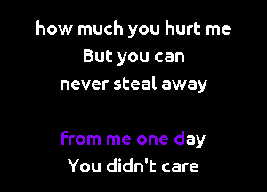 how much you hurt me
But you can
never steal away

From me one day
You didn't care