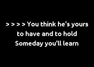 2- You think he's yours

to have and to hold
Someday you'll learn