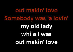 out makin' love
Somebody was 'a lovin'

my old lady
while I was
out makin' love