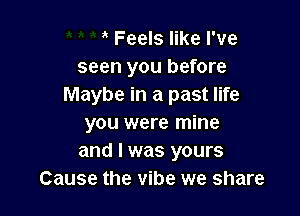 Feels like I've
seen you before
Maybe in a past life

you were mine
and I was yours
Cause the vibe we share