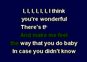 l, l, l, l, l, l, I think

ill
And make me feel
the way that you do baby
In case you didn't know