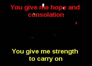 You giverHe hope and
consolation

You give me strength
to carryon