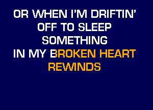 0R WHEN I'M DRIFTIN'
OFF TO SLEEP
SOMETHING
IN MY BROKEN HEART
REIMNDS