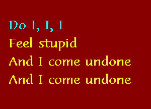 Do 1, I, I
Feel stupid

And I come undone
And I come undone