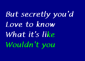 But secretfy you '0!
Love to know

What it's fike
Wouldn '13 you