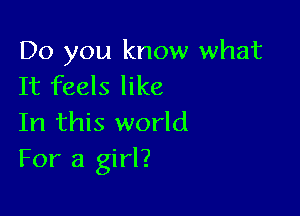 Do you know what
It feels like

In this world
For a girl?