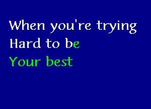 When you're trying
Hard to be

Your best