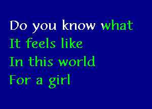 Do you know what
It feels like

In this world
For a girl