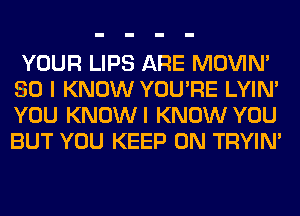 YOUR LIPS ARE MOVIM
SO I KNOW YOU'RE LYIN'
YOU KNOWI KNOW YOU
BUT YOU KEEP ON TRYIN'