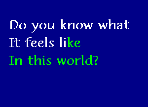 Do you know what
It feels like

In this world?