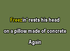Freezin' rests his head

on a pillow made of concrete

Agmn