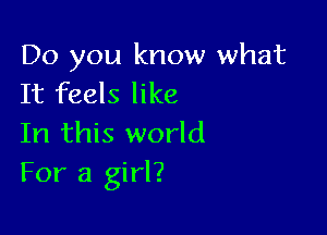Do you know what
It feels like

In this world
For a girl?