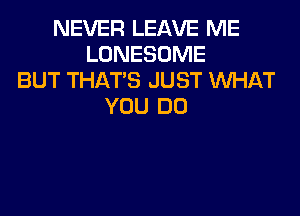 NEVER LEAVE ME
LONESOME
BUT THAT'S JUST WHAT
YOU DO