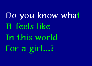 Do you know what
It feels like

In this world
For a girl...?