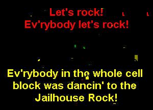 . ' Let's roCkI L
Ev'rybody let's rock!

Ev' rybody In tha whole cell
block was dancin' to the
JailhouSe Rock)
