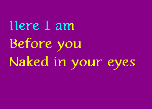 Here I am
Before you

Naked in your eyes