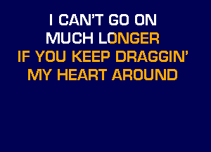 I CAN'T GO ON
MUCH LONGER
IF YOU KEEP DRAGGIN'
MY HEART AROUND
