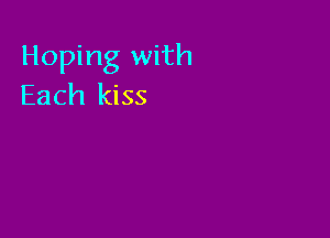 Hoping with
Each kiss