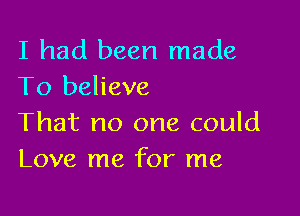 I had been made
To believe

That no one could
Love me for me