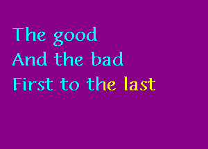 The good
And the bad

First to the last
