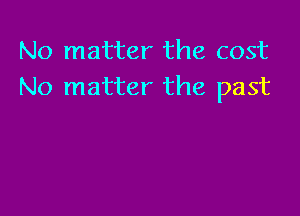 No matter the cost
No matter the past