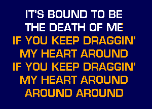 ITS BOUND TO BE
THE DEATH OF ME
IF YOU KEEP DRAGGIN'
MY HEART AROUND
IF YOU KEEP DRAGGIN'
MY HEART AROUND
AROUND AROUND