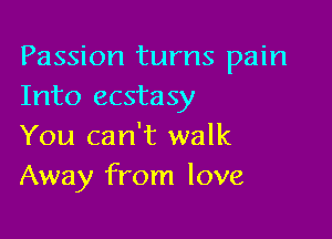 Passion turns pain
Into ecstasy

You can't walk
Away from love