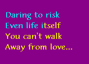 Daring to risk
Even life itself

You can't walk
Away from love...