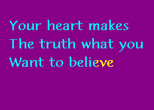 Your heart makes
The truth what you

Want to believe