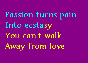 Passion turns pain
Into ecstasy

You can't walk
Away from love