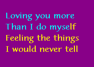 Loving you more

Than I do myself
Feeling the things
I would never tell